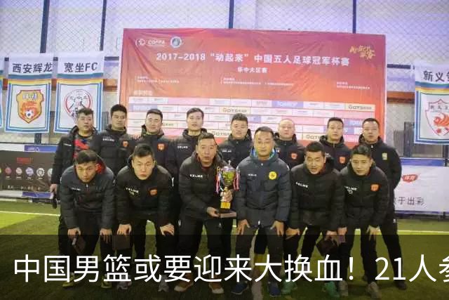 中国男篮或要迎来大换血！21人参加集训，以下这5名球员意外落选